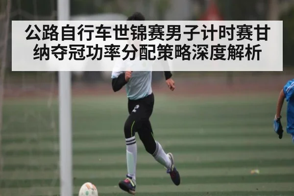 公路自行车世锦赛男子计时赛甘纳夺冠功率分配策略深度解析