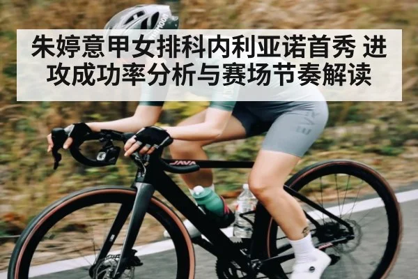 朱婷意甲女排科内利亚诺首秀 进攻成功率分析与赛场节奏解读
