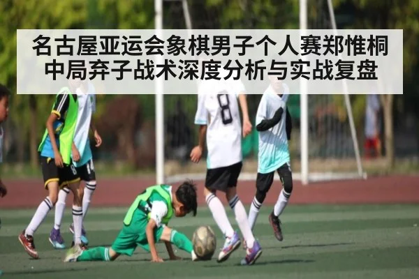 名古屋亚运会象棋男子个人赛郑惟桐中局弃子战术深度分析与实战复盘