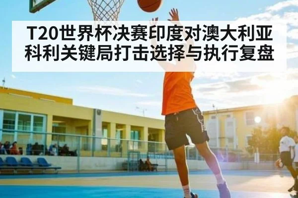 T20世界杯决赛印度对澳大利亚科利关键局打击选择与执行复盘