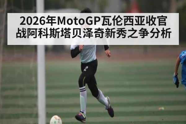 2026年MotoGP瓦伦西亚收官战阿科斯塔贝泽奇新秀之争分析